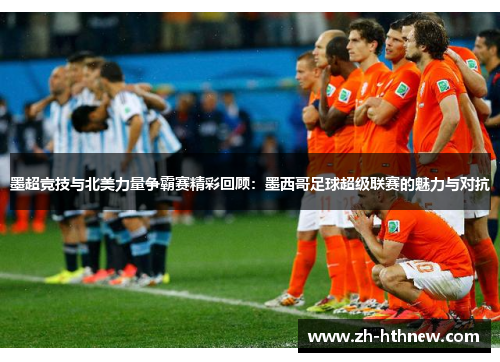 墨超竞技与北美力量争霸赛精彩回顾：墨西哥足球超级联赛的魅力与对抗