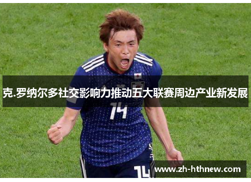 克.罗纳尔多社交影响力推动五大联赛周边产业新发展