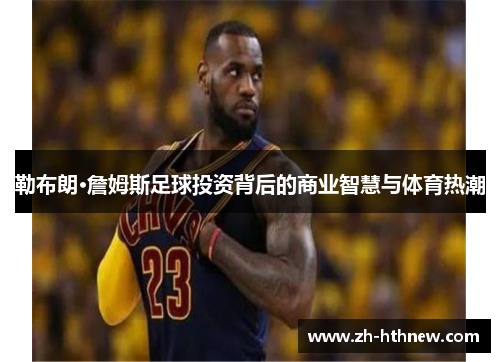 勒布朗·詹姆斯足球投资背后的商业智慧与体育热潮