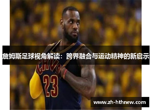 詹姆斯足球视角解读：跨界融合与运动精神的新启示