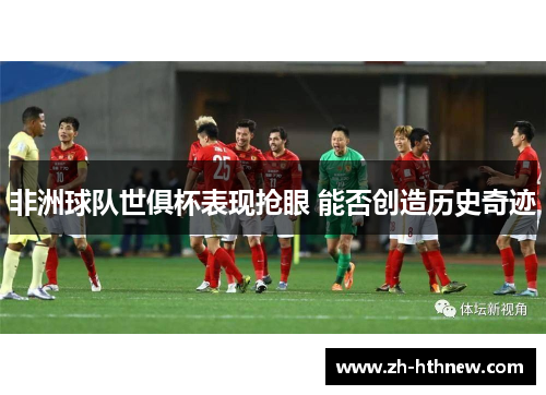 非洲球队世俱杯表现抢眼 能否创造历史奇迹