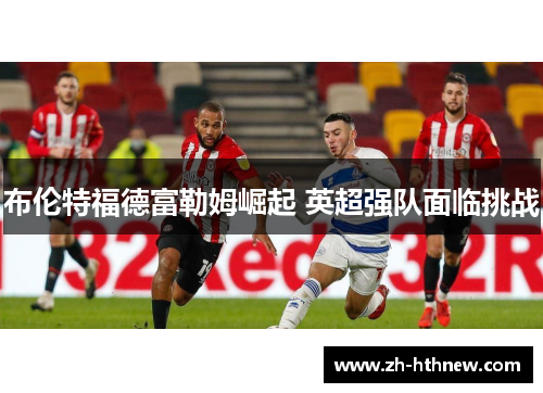布伦特福德富勒姆崛起 英超强队面临挑战