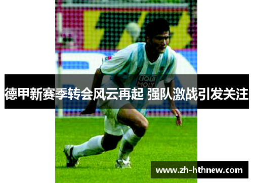 德甲新赛季转会风云再起 强队激战引发关注
